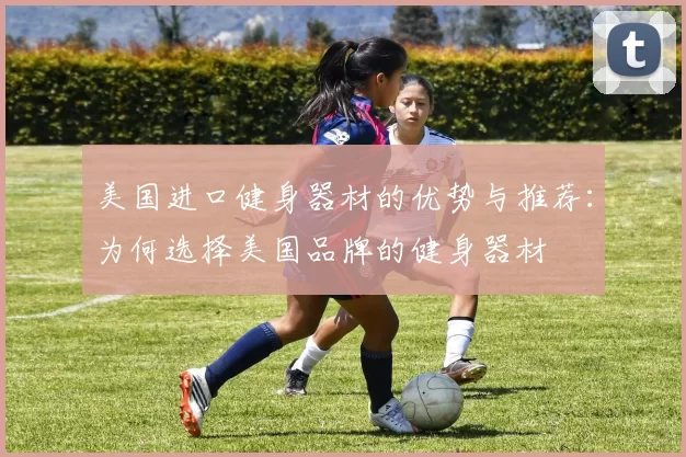 美国进口健身器材的优势与推荐:为何选择美国品牌的健身器材