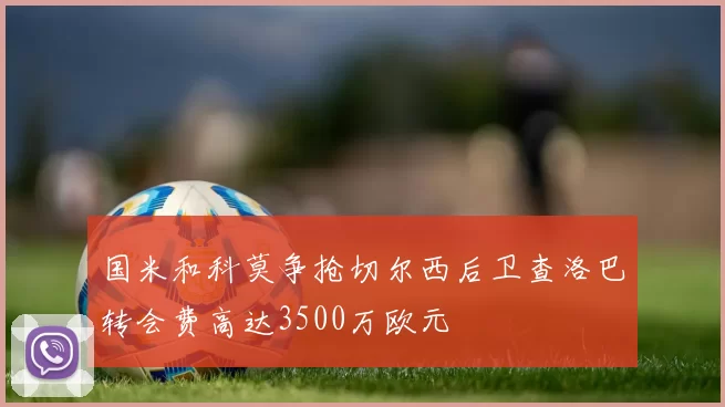 国米和科莫争抢切尔西后卫查洛巴转会费高达3500万欧元