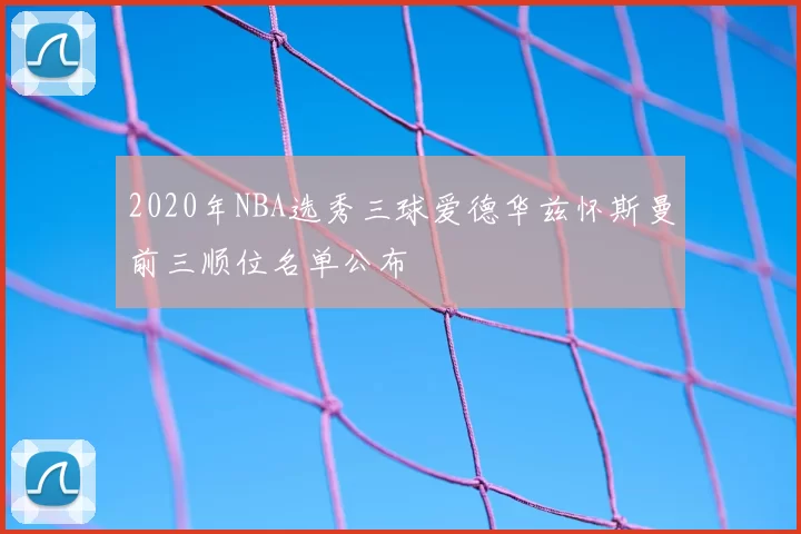 2020年NBA选秀三球爱德华兹怀斯曼前三顺位名单公布