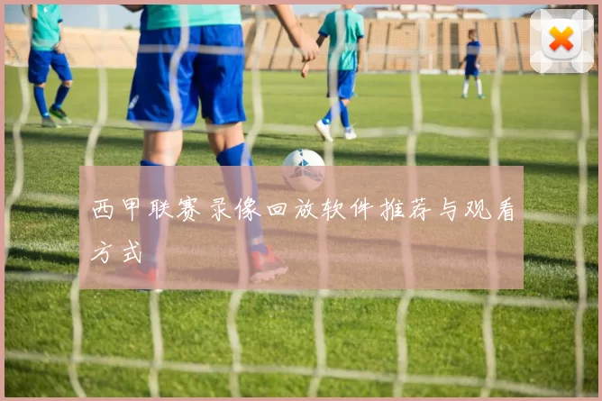 西甲联赛录像回放软件推荐与观看方式