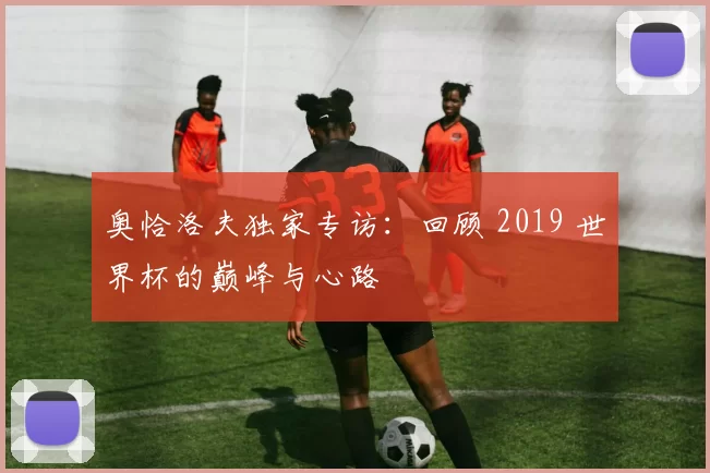 奥恰洛夫独家专访：回顾 2019 世界杯的巅峰与心路