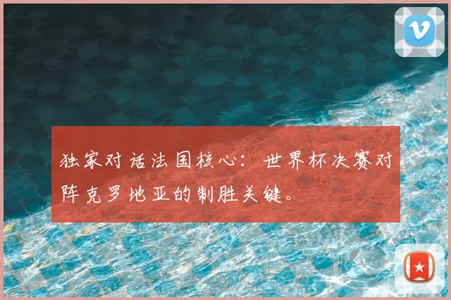 独家对话法国核心：世界杯决赛对阵克罗地亚的制胜关键。