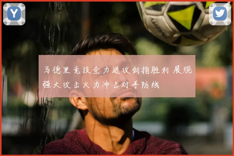 马德里竞技全力进攻剑指胜利 展现强大攻击火力冲击对手防线
