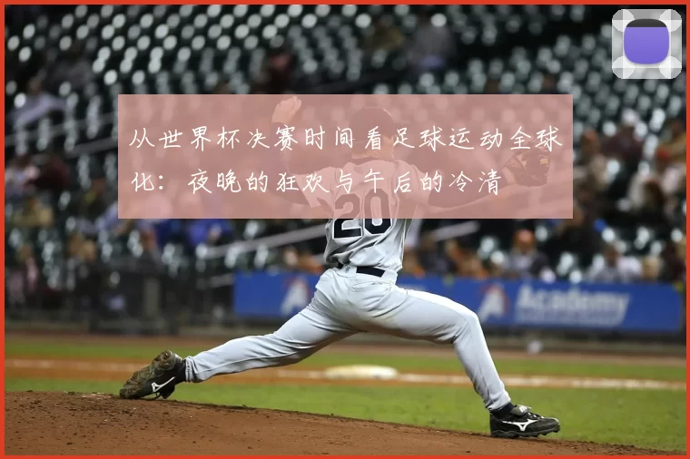 从世界杯决赛时间看足球运动全球化：夜晚的狂欢与午后的冷清