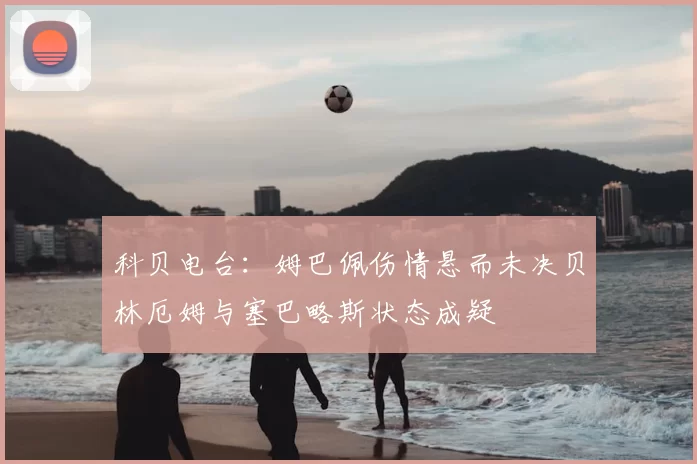 科贝电台:姆巴佩伤情悬而未决贝林厄姆与塞巴略斯状态成疑