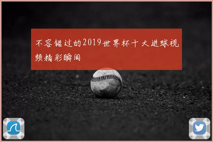 不容错过的2019世界杯十大进球视频精彩瞬间