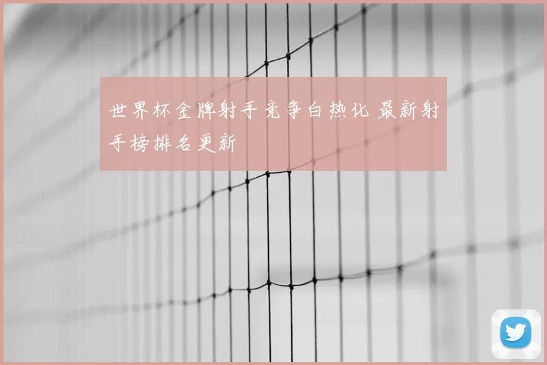 世界杯金牌射手竞争白热化 最新射手榜排名更新