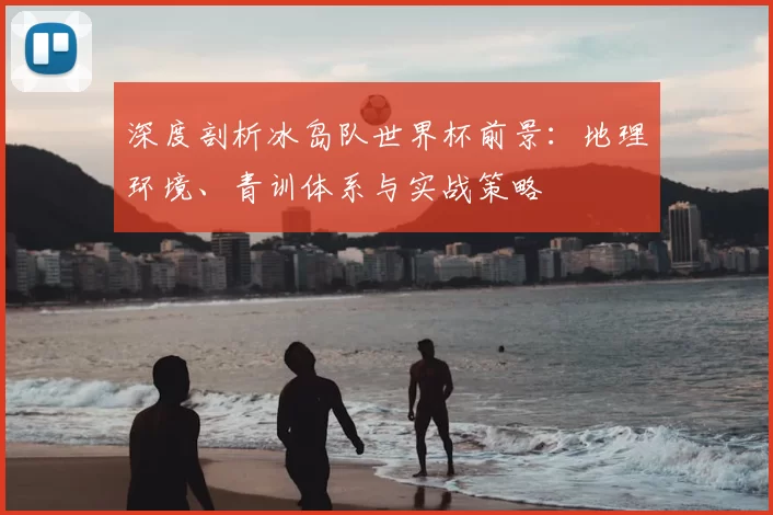 深度剖析冰岛队世界杯前景:地理环境、青训体系与实战策略