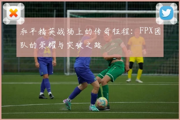 和平精英战场上的传奇征程:FPX团队的荣耀与突破之路