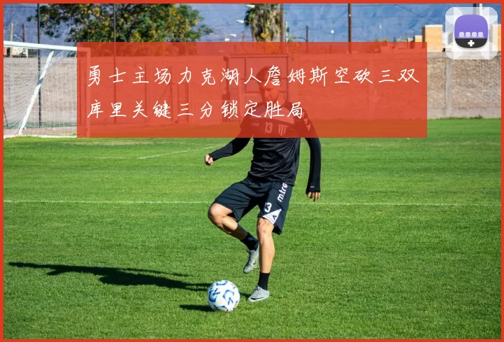 勇士主场力克湖人詹姆斯空砍三双库里关键三分锁定胜局
