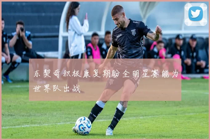 东契奇积极康复期盼全明星赛能为世界队出战