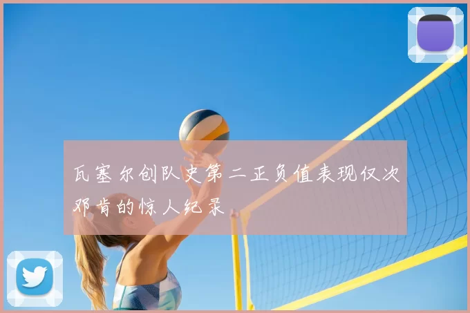 瓦塞尔创队史第二正负值表现仅次邓肯的惊人纪录