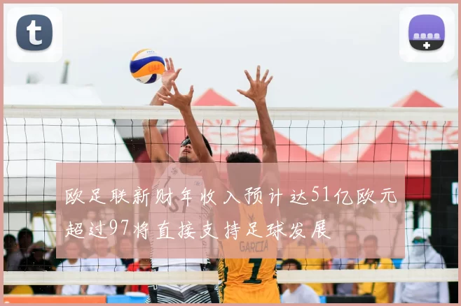 欧足联新财年收入预计达51亿欧元超过97将直接支持足球发展