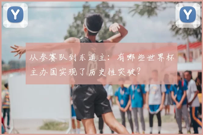 从参赛队到东道主:有哪些世界杯主办国实现了历史性突破?
