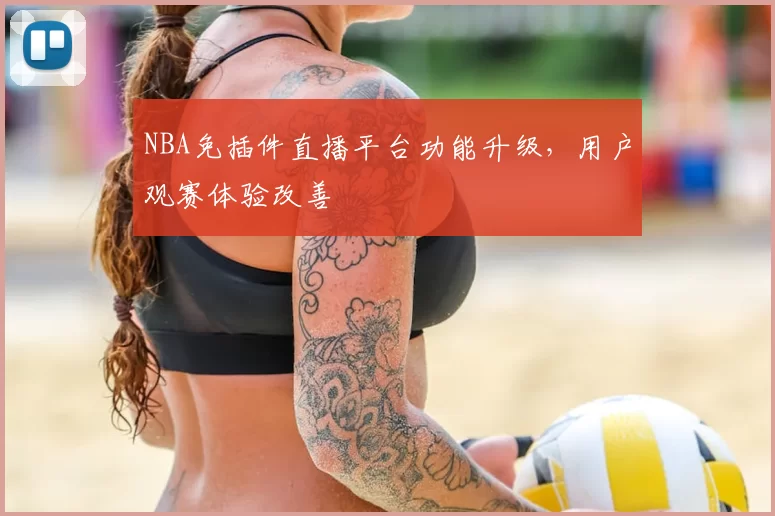 NBA免插件直播平台功能升级，用户观赛体验改善