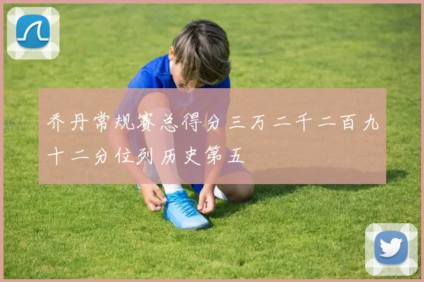 乔丹常规赛总得分三万二千二百九十二分位列历史第五