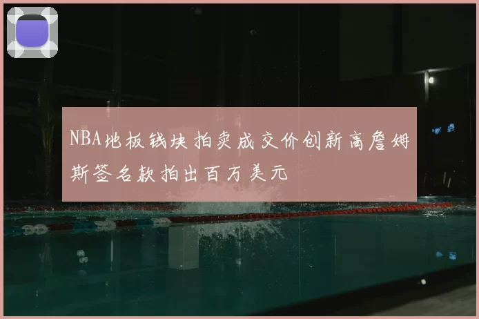 NBA地板钱块拍卖成交价创新高詹姆斯签名款拍出百万美元