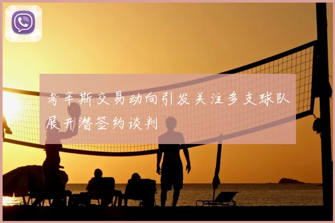 考辛斯交易动向引发关注多支球队展开潜签约谈判