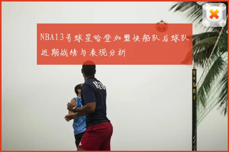 NBA13号球星哈登加盟快船队后球队近期战绩与表现分析