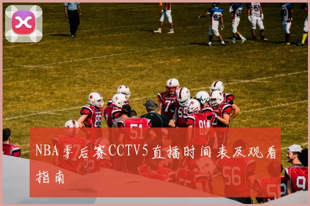 NBA季后赛CCTV5直播时间表及观看指南