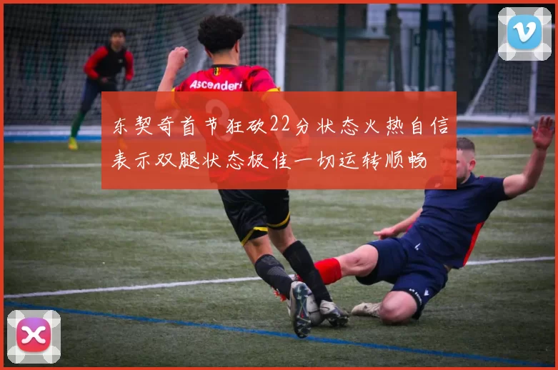 东契奇首节狂砍22分状态火热自信表示双腿状态极佳一切运转顺畅