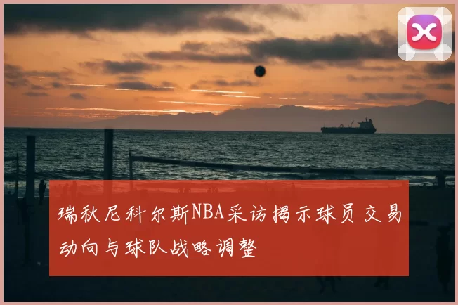 瑞秋尼科尔斯NBA采访揭示球员交易动向与球队战略调整