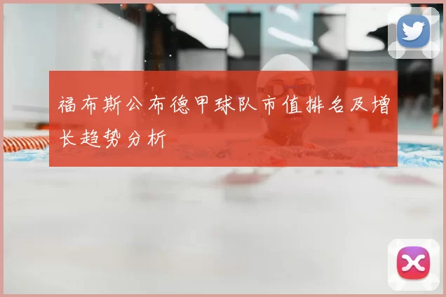 福布斯公布德甲球队市值排名及增长趋势分析