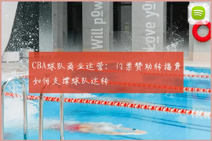 CBA球队商业运营:门票赞助转播费如何支撑球队运转