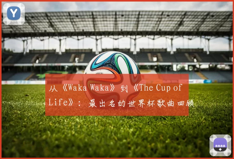 从《Waka Waka》到《The Cup of Life》：最出名的世界杯歌曲回顾