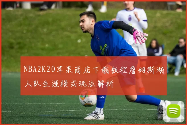 NBA2K20苹果商店下载教程詹姆斯湖人队生涯模式玩法解析