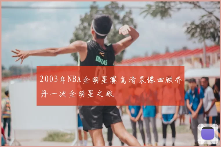 2003年NBA全明星赛高清录像回顾乔丹一次全明星之旅