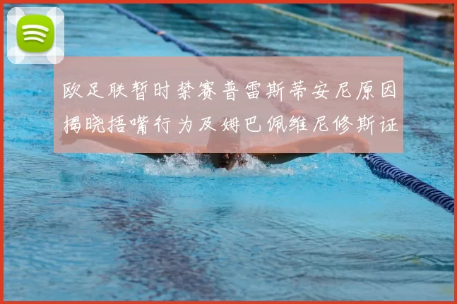 欧足联暂时禁赛普雷斯蒂安尼原因揭晓捂嘴行为及姆巴佩维尼修斯证词分析