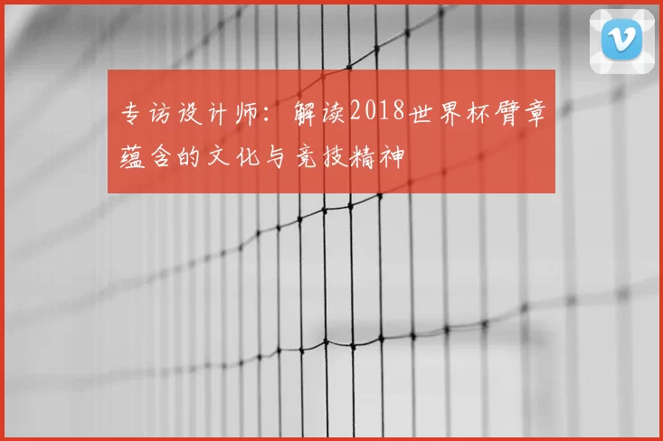 专访设计师：解读2018世界杯臂章蕴含的文化与竞技精神