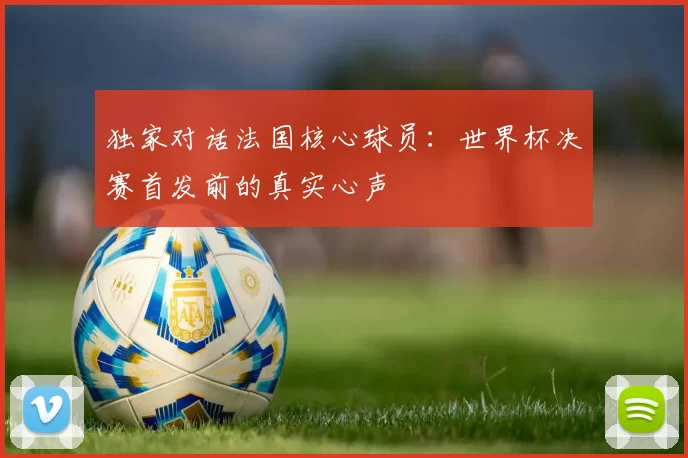 独家对话法国核心球员：世界杯决赛首发前的真实心声