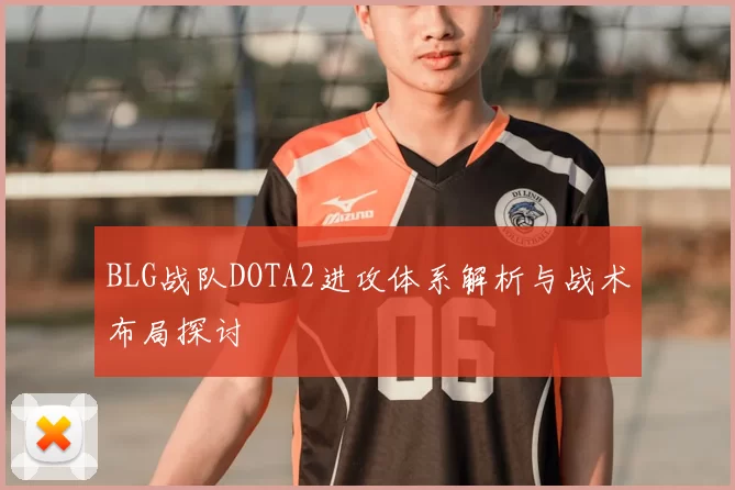 BLG战队DOTA2进攻体系解析与战术布局探讨