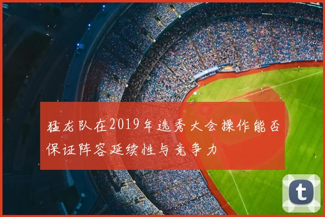 猛龙队在2019年选秀大会操作能否保证阵容延续性与竞争力