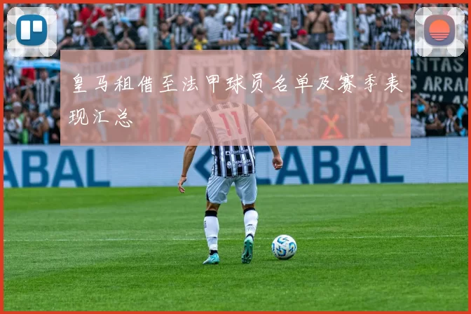 皇马租借至法甲球员名单及赛季表现汇总