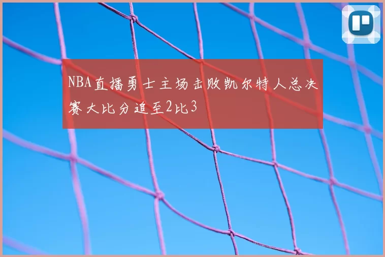 NBA直播勇士主场击败凯尔特人总决赛大比分追至2比3