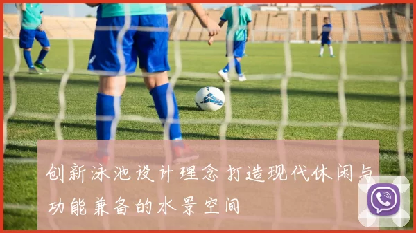创新泳池设计理念打造现代休闲与功能兼备的水景空间