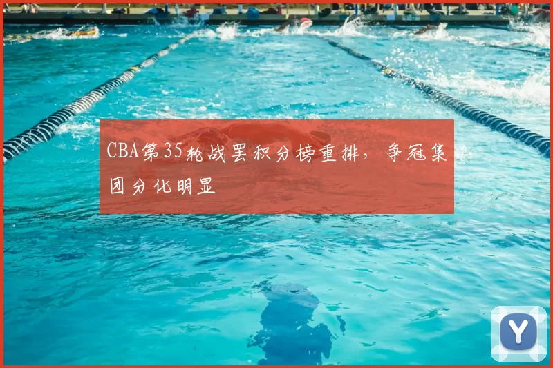 CBA第35轮战罢积分榜重排，争冠集团分化明显