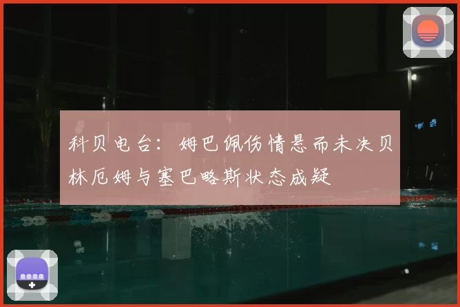 科贝电台：姆巴佩伤情悬而未决贝林厄姆与塞巴略斯状态成疑