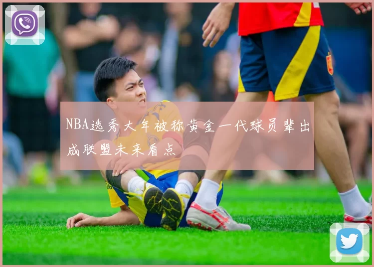 NBA选秀大年被称黄金一代球员辈出成联盟未来看点