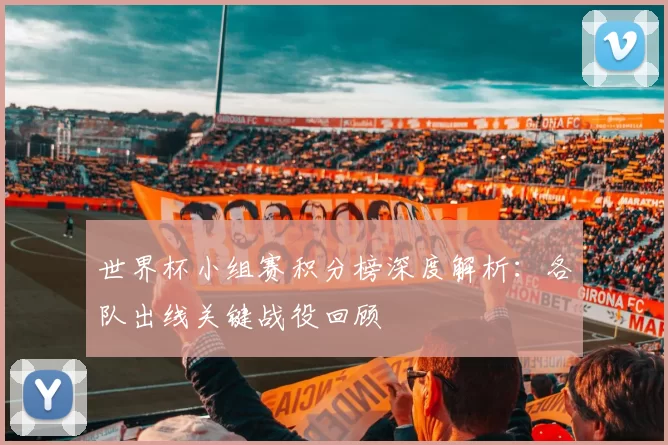 世界杯小组赛积分榜深度解析:各队出线关键战役回顾