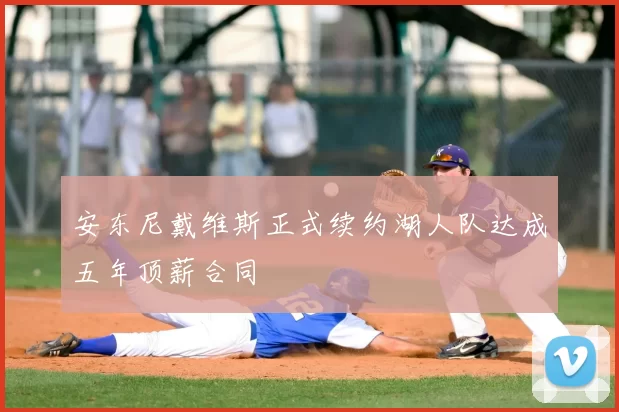 安东尼戴维斯正式续约湖人队达成五年顶薪合同
