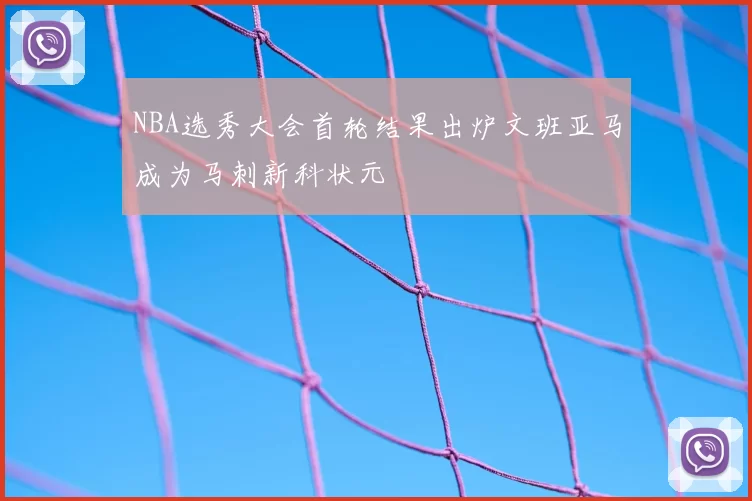 NBA选秀大会首轮结果出炉文班亚马成为马刺新科状元