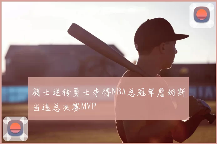 骑士逆转勇士夺得NBA总冠军詹姆斯当选总决赛MVP