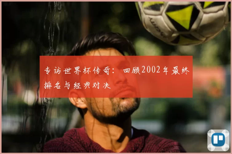 专访世界杯传奇：回顾2002年最终排名与经典对决