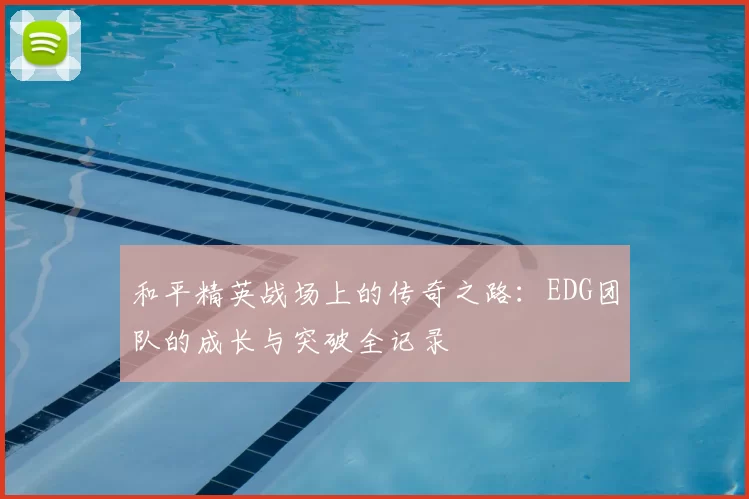 和平精英战场上的传奇之路:EDG团队的成长与突破全记录