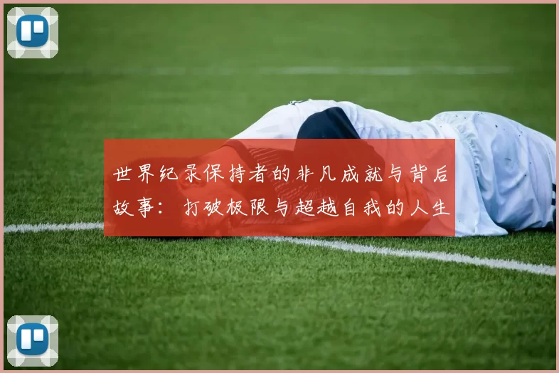 世界纪录保持者的非凡成就与背后故事：打破极限与超越自我的人生轨迹