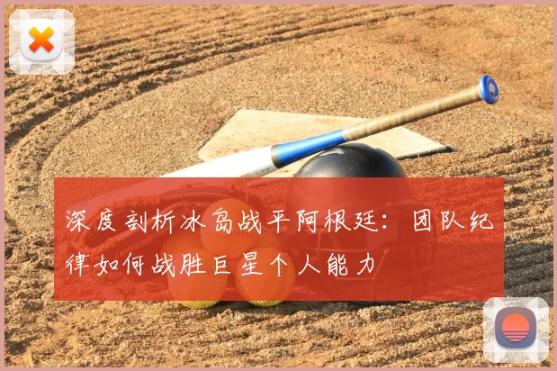 深度剖析冰岛战平阿根廷：团队纪律如何战胜巨星个人能力
